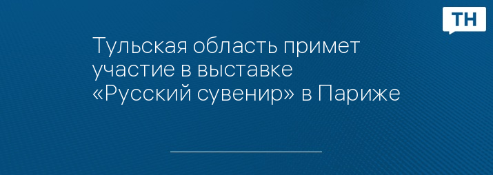 Тульская область примет участие в выставке «Русский сувенир» в Париже