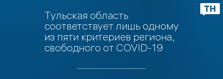 Тульская область соответствует лишь одному из пяти критериев региона, свободного от COVID-19