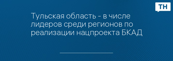 Тульская область - в числе лидеров среди регионов по реализации нацпроекта БКАД 