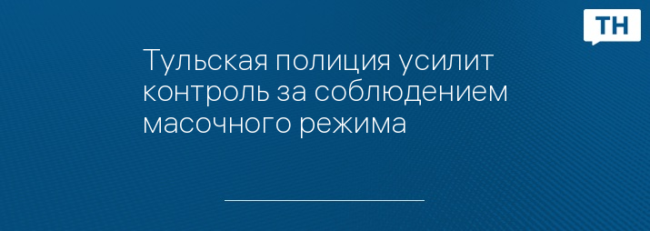 Тульская полиция усилит контроль за соблюдением масочного режима