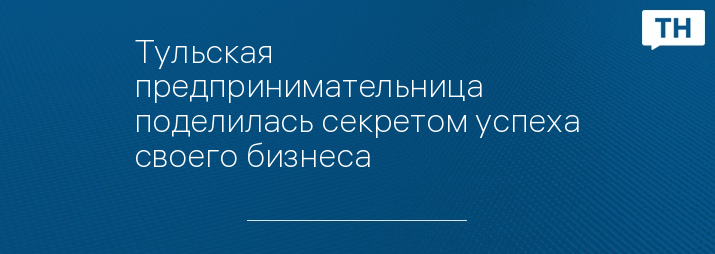 Тульская предпринимательница поделилась секретом успеха своего бизнеса
