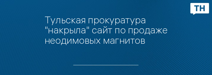 Тульская прокуратура "накрыла" сайт по продаже неодимовых магнитов