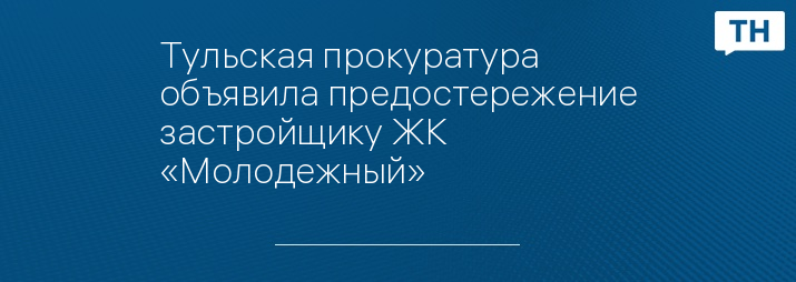 Тульская прокуратура объявила предостережение застройщику ЖК «Молодежный»