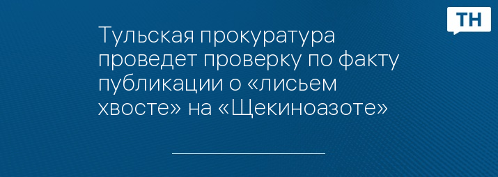 Тульская прокуратура проведет проверку по факту публикации о «лисьем хвосте» на «Щекиноазоте»