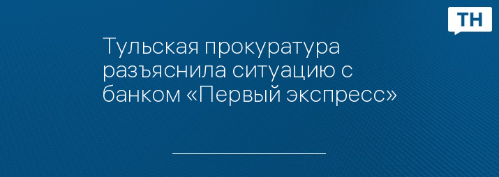 Тульская прокуратура разъяснила ситуацию с банком «Первый экспресс»