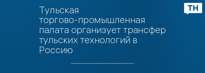 Тульская торгово-промышленная палата организует трансфер тульских технологий в Россию