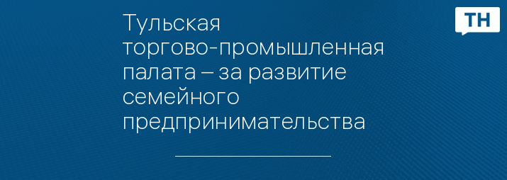 Тульская торгово-промышленная палата – за развитие семейного предпринимательства