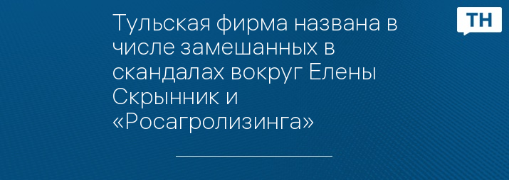 Тульская фирма названа в числе замешанных в скандалах вокруг Елены Скрынник и «Росагролизинга»