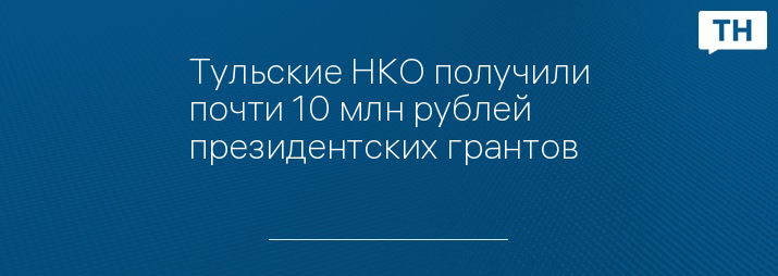 Тульские НКО получили почти 10 млн рублей президентских грантов