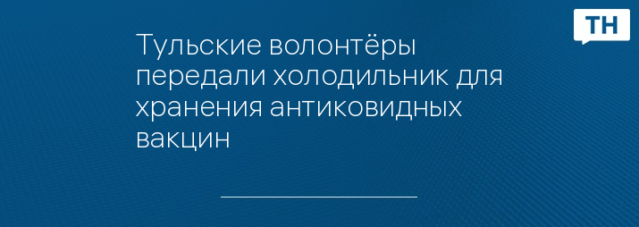 Тульские волонтёры передали холодильник для хранения антиковидных вакцин