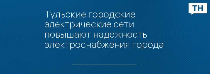 Тульские городские электрические сети повышают надежность электроснабжения города 