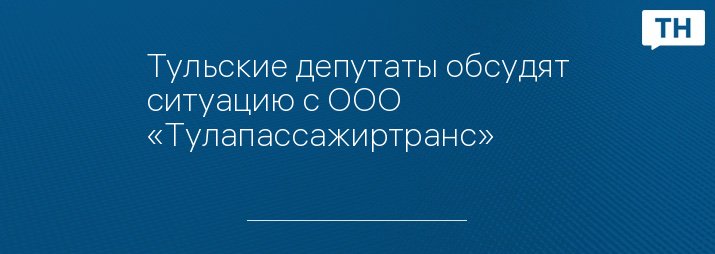 Тульские депутаты обсудят ситуацию с ООО «Тулапассажиртранс»