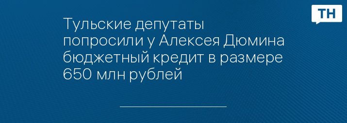 Тульские депутаты попросили у Алексея Дюмина бюджетный кредит в размере 650 млн рублей