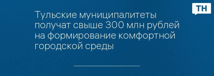 Тульские муниципалитеты получат свыше 300 млн рублей на формирование комфортной городской среды