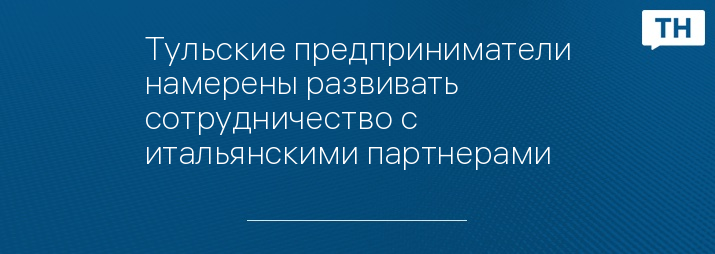 Тульские предприниматели намерены развивать сотрудничество с итальянскими партнерами 