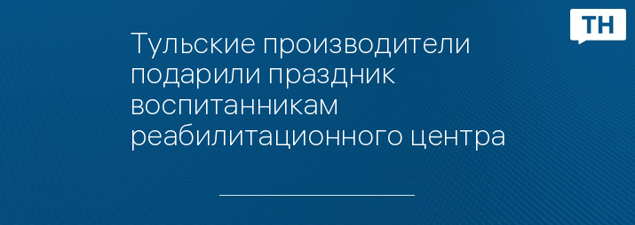 Тульские производители подарили праздник воспитанникам реабилитационного центра