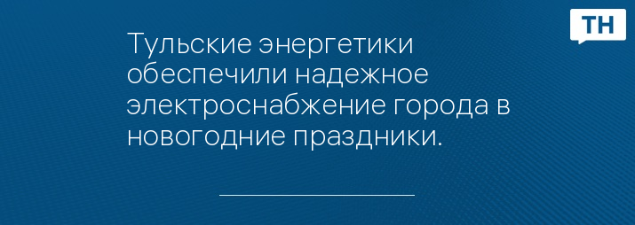 Тульские энергетики обеспечили надежное электроснабжение города в новогодние праздники.