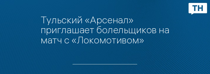 Тульский «Арсенал» приглашает болельщиков на матч с «Локомотивом»