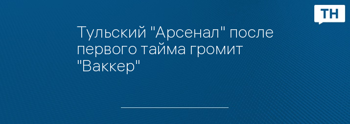 Тульский "Арсенал" после первого тайма громит "Ваккер"