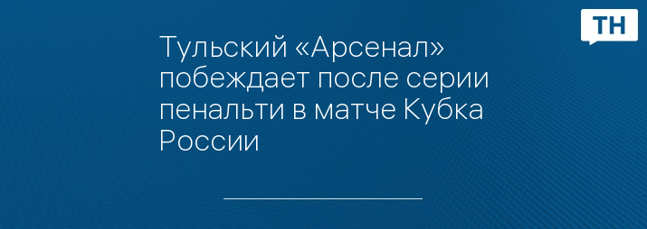 Тульский «Арсенал» побеждает после серии пенальти в матче Кубка России