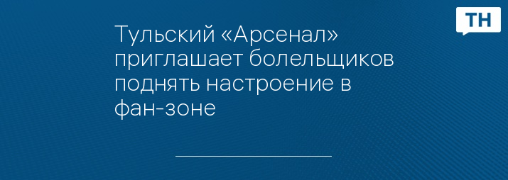 Тульский «Арсенал» приглашает болельщиков поднять настроение в фан-зоне