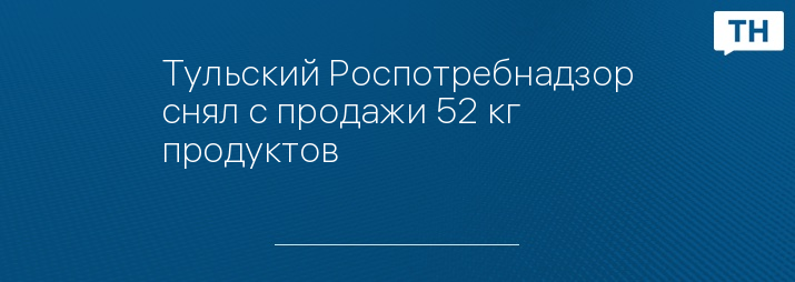 Тульский Роспотребнадзор снял с продажи 52 кг продуктов