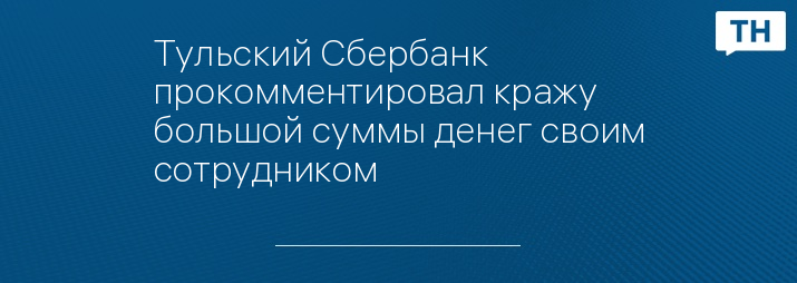 Тульский Сбербанк прокомментировал кражу большой суммы денег своим сотрудником