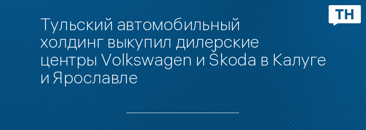 Тульский автомобильный холдинг выкупил дилерские центры Volkswagen и Škoda в Калуге и Ярославле