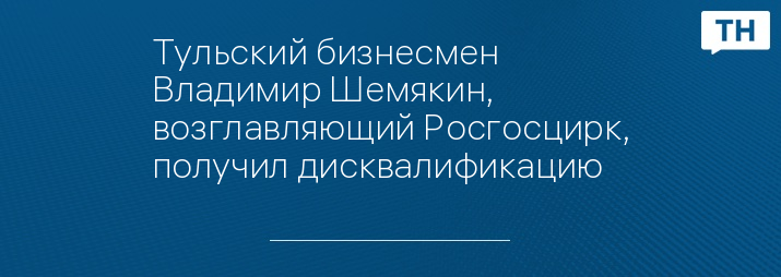 Тульский бизнесмен Владимир Шемякин, возглавляющий Росгосцирк, получил дисквалификацию