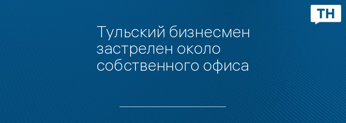 Тульский бизнесмен застрелен около собственного офиса