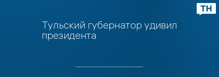 Тульский губернатор удивил президента