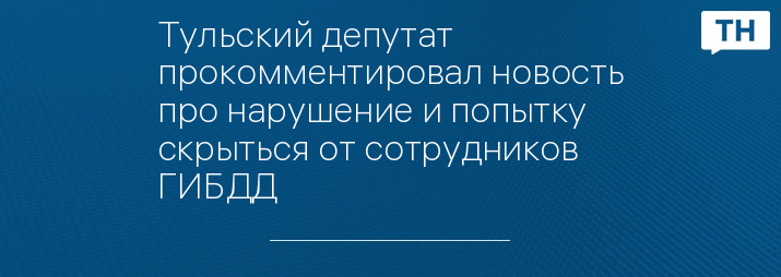 Тульский депутат прокомментировал новость про нарушение и попытку скрыться от сотрудников ГИБДД