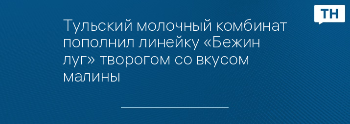 Тульский молочный комбинат пополнил линейку «Бежин луг» творогом со вкусом малины