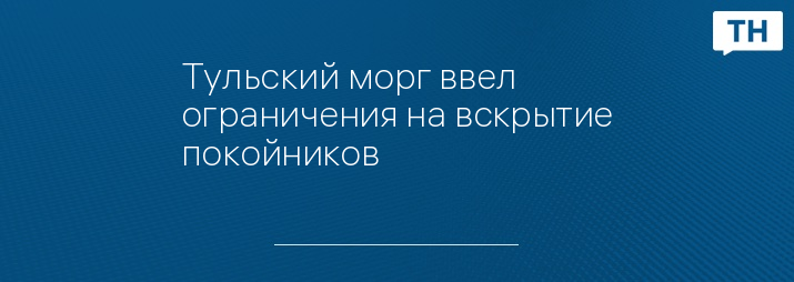 Тульский морг ввел ограничения на вскрытие покойников