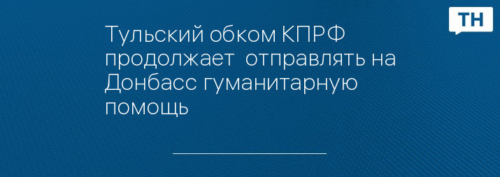 Тульский обком КПРФ  продолжает  отправлять на Донбасс гуманитарную помощь