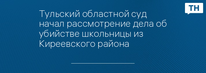 Тульский областной суд начал рассмотрение дела об убийстве школьницы из Киреевского района