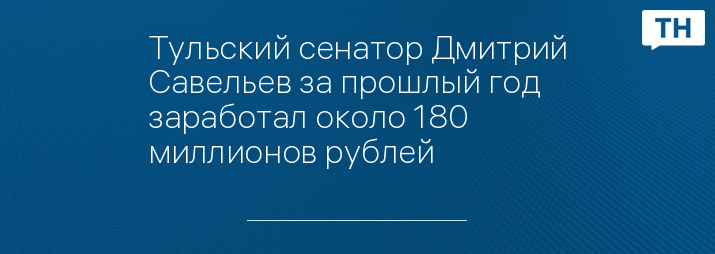 Тульский сенатор Дмитрий Савельев за прошлый год заработал около 180 миллионов рублей