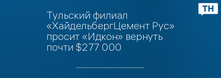 Тульский филиал «ХайдельбергЦемент Рус» просит «Идкон» вернуть почти $277 000