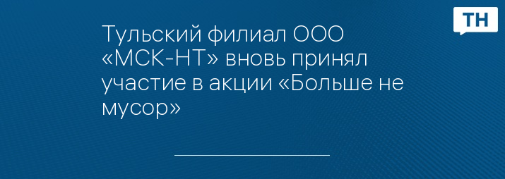 Тульский филиал ООО «МСК-НТ» вновь принял участие в акции «Больше не мусор»