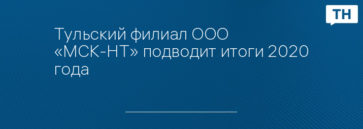 Тульский филиал ООО «МСК-НТ» подводит итоги 2020 года