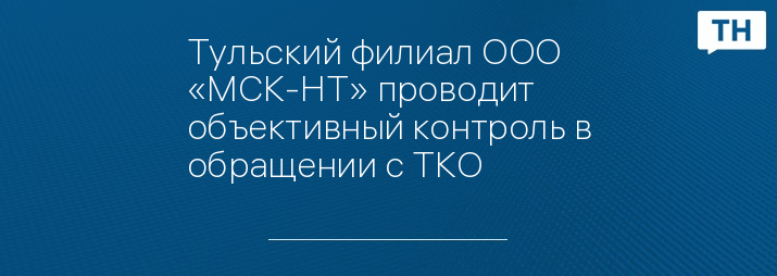 Тульский филиал ООО «МСК-НТ» проводит объективный контроль в обращении с ТКО
