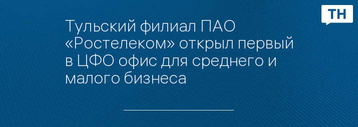 Тульский филиал ПАО «Ростелеком» открыл первый в ЦФО офис для среднего и малого бизнеса