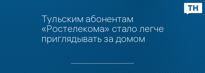 Тульским абонентам «Ростелекома» стало легче приглядывать за домом