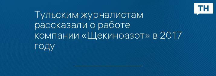 Тульским журналистам рассказали о работе компании «Щекиноазот» в 2017 году