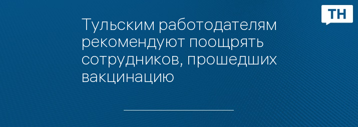 Тульским работодателям рекомендуют поощрять сотрудников, прошедших вакцинацию