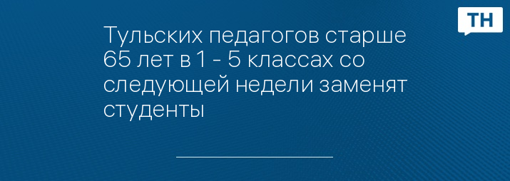 Тульских педагогов старше 65 лет в 1 - 5 классах со следующей недели заменят студенты 