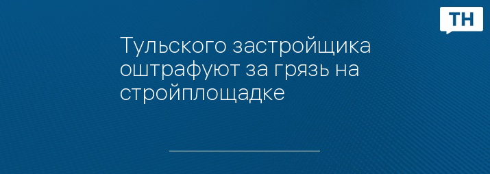 Тульского застройщика оштрафуют за грязь на стройплощадке