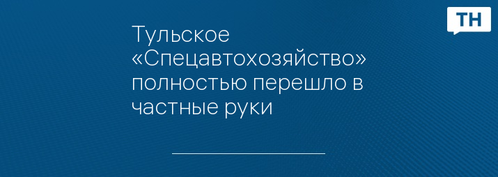 Тульское «Спецавтохозяйство» полностью перешло в частные руки