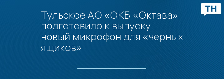 Тульское АО «ОКБ «Октава» подготовило к выпуску новый микрофон для «черных ящиков»