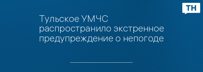 Тульское УМЧС распространило экстренное предупреждение о непогоде